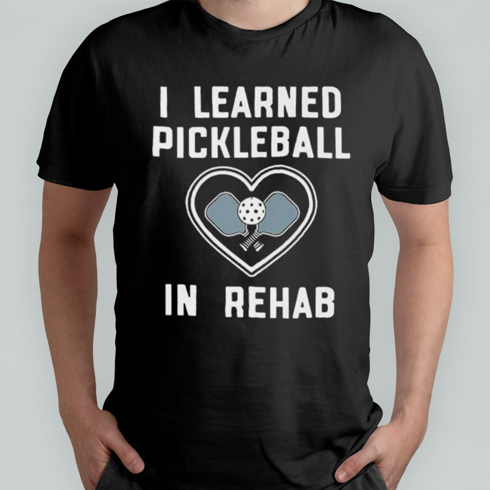 I Learned Pickleball In Rehab T-shirt
