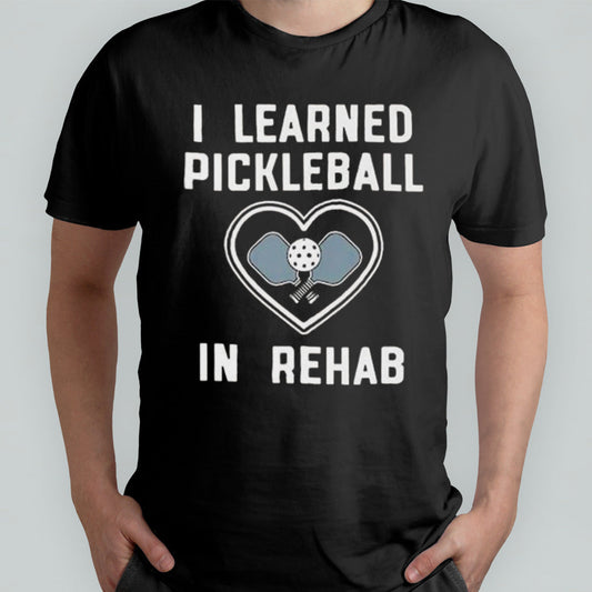 I Learned Pickleball In Rehab T-shirt