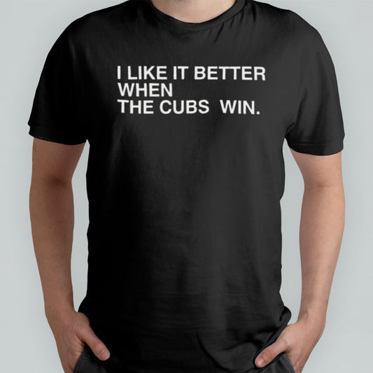 I Like It Better When The Cubs Win Shirt