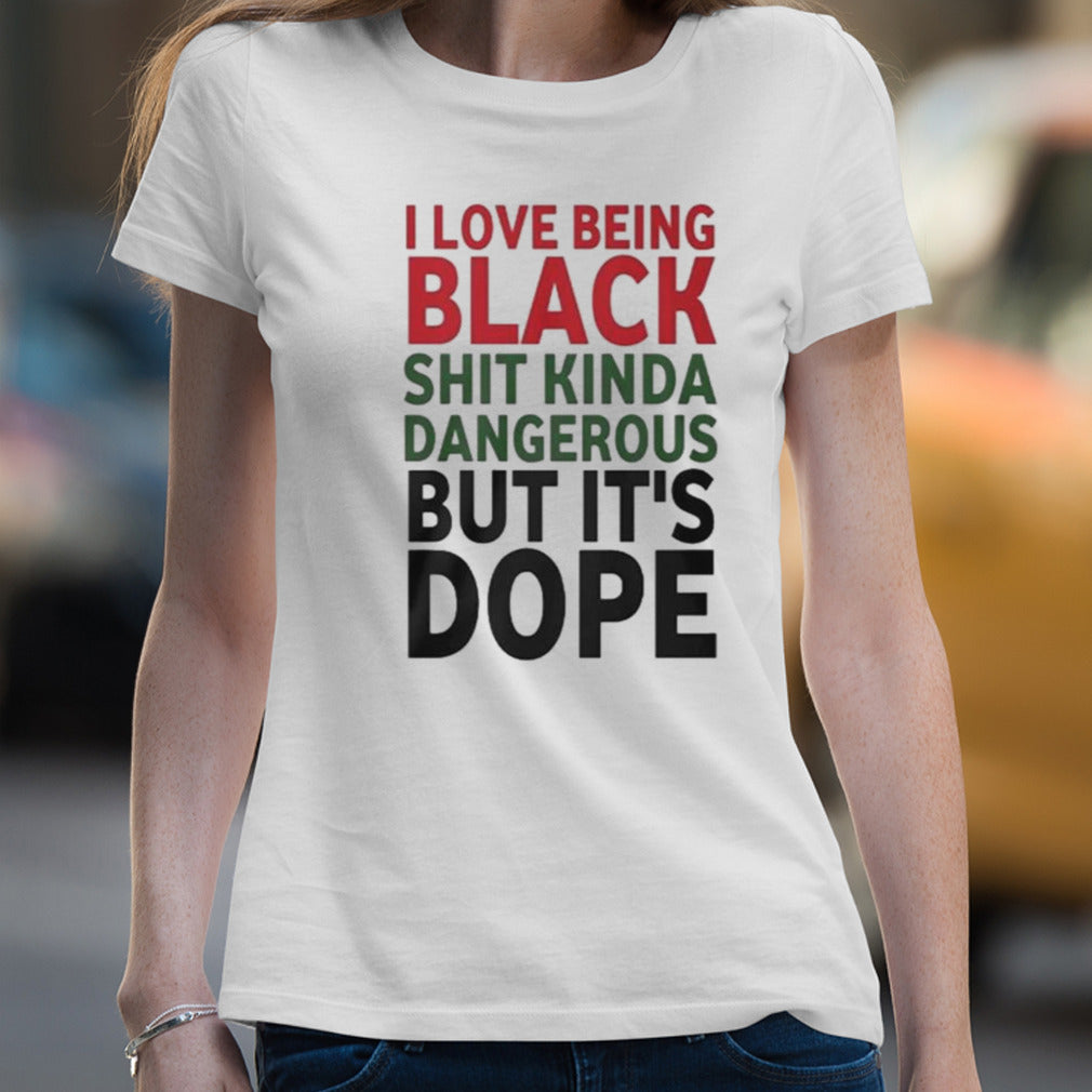 I Love Being Black Shit Kinda Dangerous But Itâ€™s Dope T-shirt