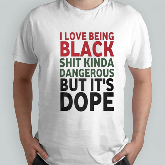 I Love Being Black Shit Kinda Dangerous But Itâ€™s Dope T-shirt
