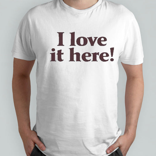 I Love It Here shirt