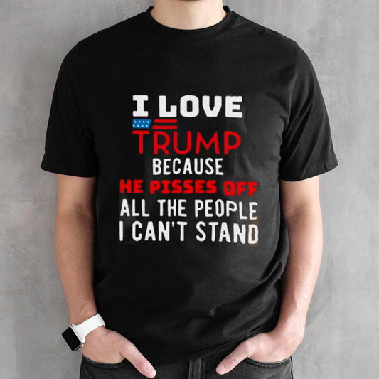 I Love Trump Because He Pisses Off The People I CanT Stand shirt