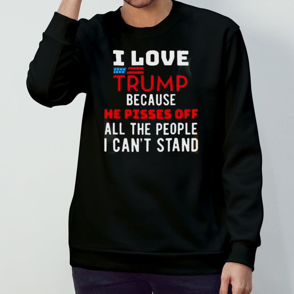 I Love Trump Because He Pisses Off The People I CanT Stand shirt