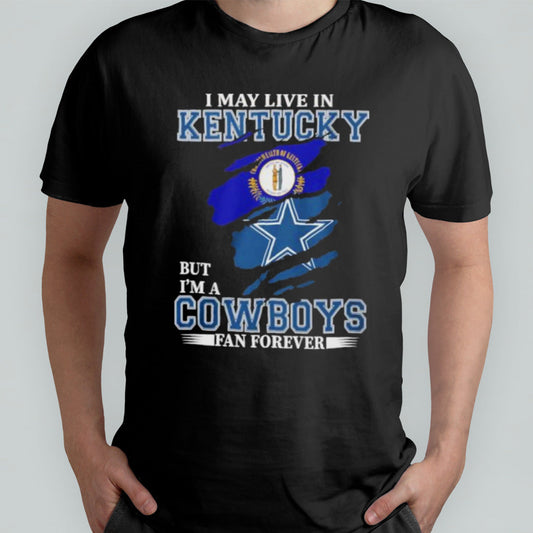 I May Live In Kentucky But Iâ€™m A Dallas Cowboys Fan Forever Shirt