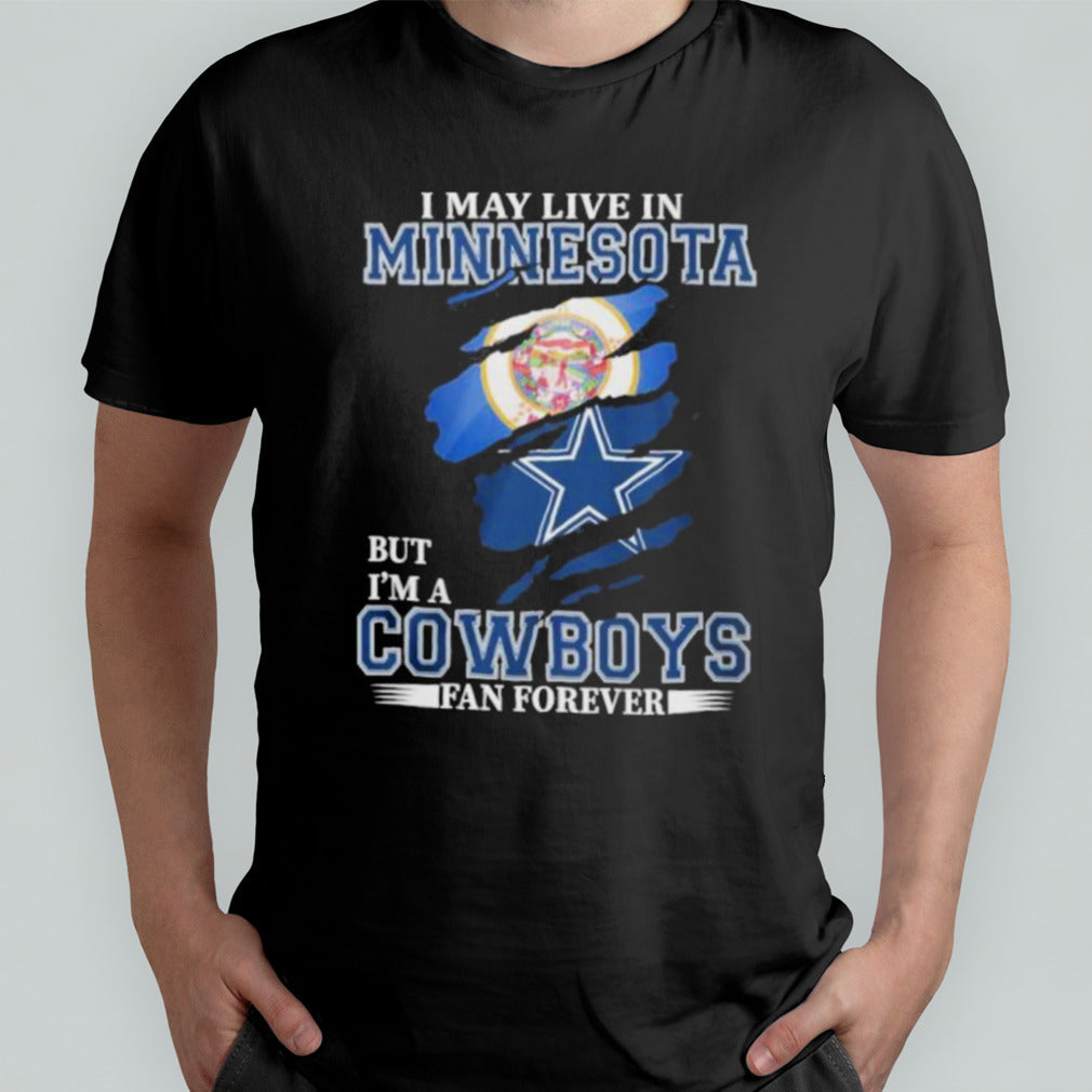 I May Live In Minnesota But Iâ€™m A Dallas Cowboys Fan Forever Shirt