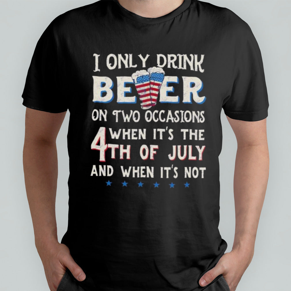 I Only Beer On Two Occasions When Its The 4th Of July And When Its Not T-shirt