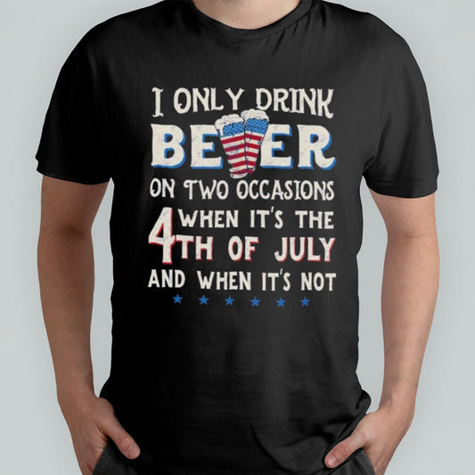 I Only Beer On Two Occasions When Its The 4th Of July And When Its Not T-shirt