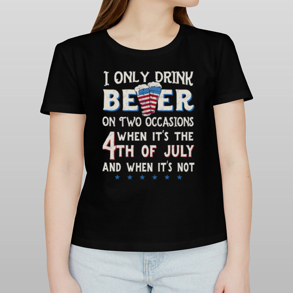 I Only Beer On Two Occasions When Its The 4th Of July And When Its Not T-shirt