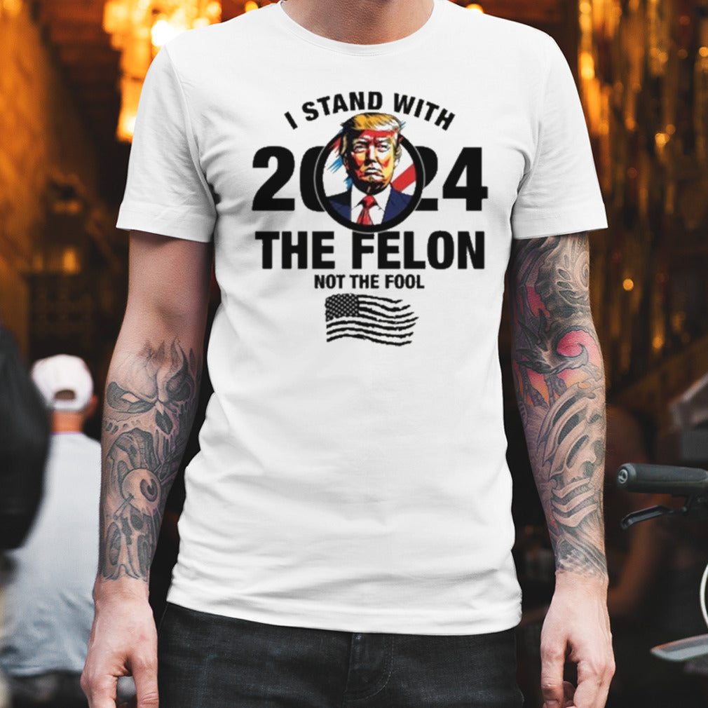 I Stand With The Felon Not The Fool Shirt