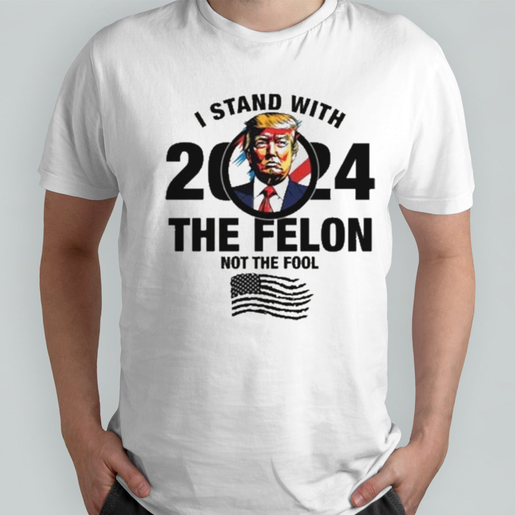 I Stand With The Felon Not The Fool Shirt