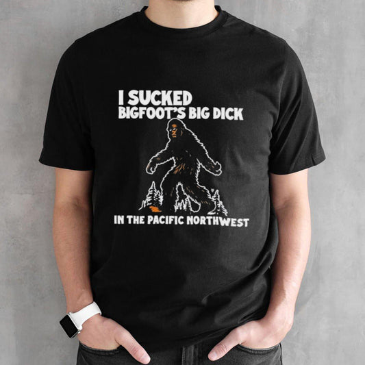 I Sucked Bigfootsâ€™s Big Dick In The Pacific Northwest Shirts