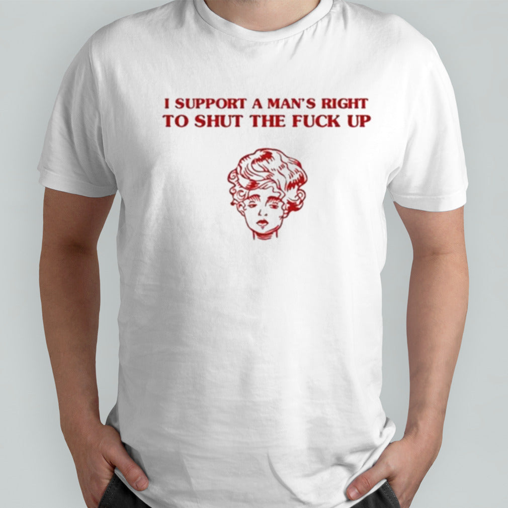 I Support A Manâ€™s Right To Shut The Fuck Up shirt