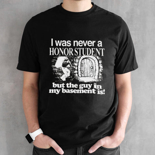 I Was Never A Honor Student But The Guy In My Basement Is T-shirt