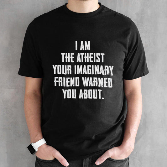I am the atheist your imaginary friend warned you about shirts