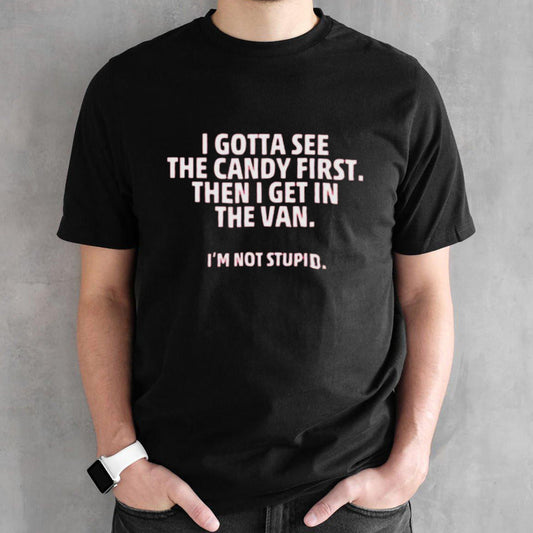 I gotta see the candy first then I get in the van Iâ€™m not stupid shirt