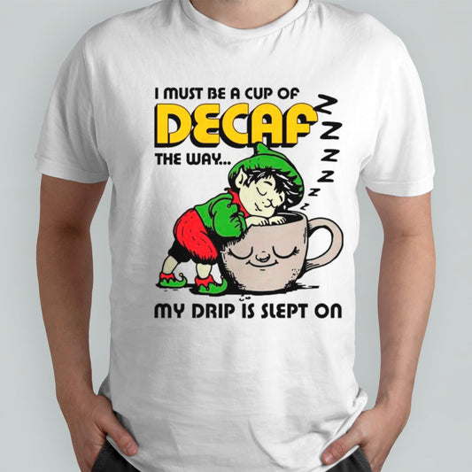 I must be a cup of decaf the way my drip is slept on shirts