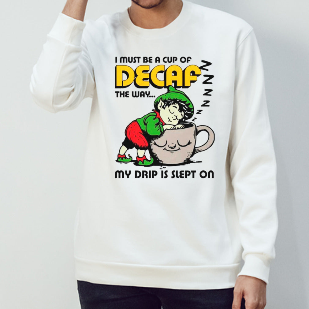 I must be a cup of decaf the way my drip is slept on shirts