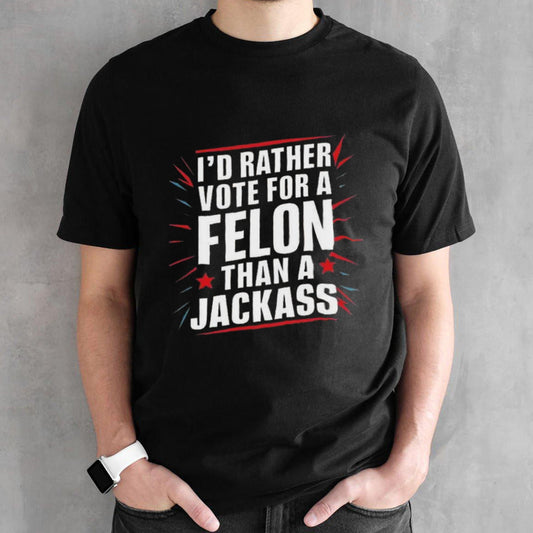 Iâ€™d Rather Vote For A Felon Than A Jackass Trump America T-shirts