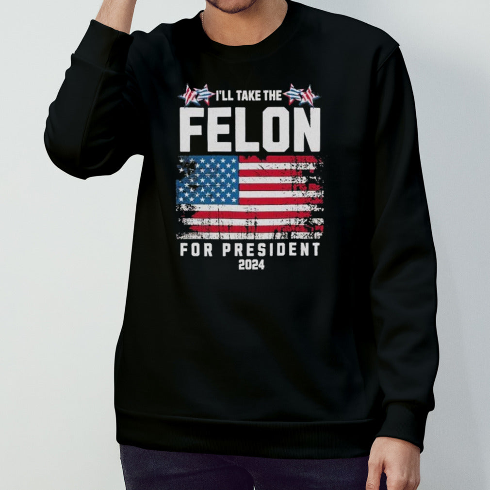 Iâ€™ll Take The Felon For President Trump 2024 shirt