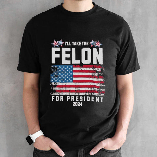Iâ€™ll Take The Felon For President Trump 2024 shirt