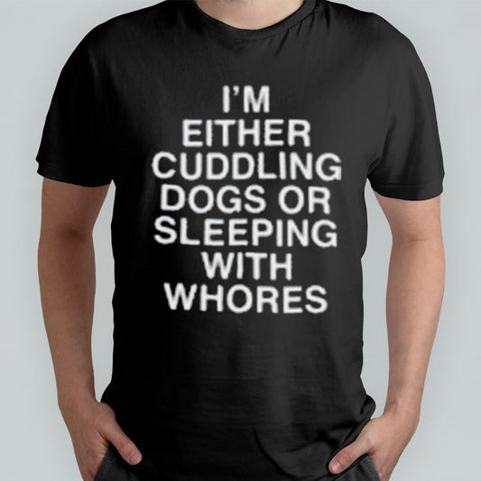 Iâ€™m Either Cuddling Dogs Or Sleeping With Whores Asshole Live Forever Shirt