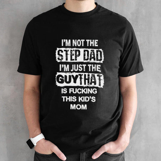 Iâ€™m not the stepdad im just the guy that is fucking this kids mom shirt