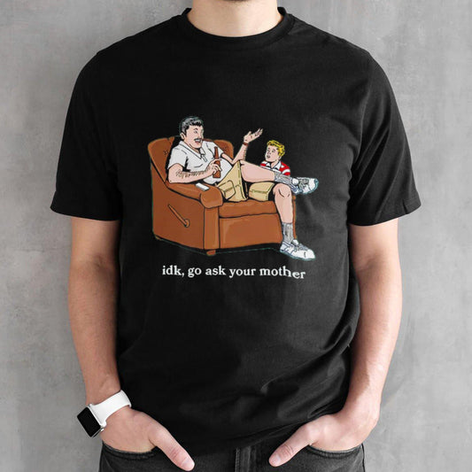 Idk go ask your mother shirt