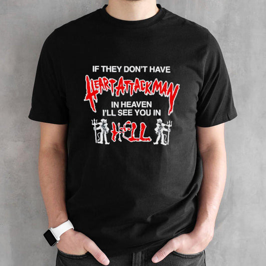 If they donsâ€™t have heart attack man in heaven Isâ€™ll see you in I hell shirts