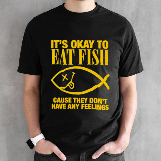Itsâ€™s okay to eat fish cause they donsâ€™t have any feelings shirts