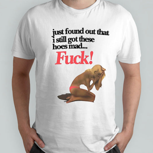 Just found out that i still got these hoes mad fuck shirt