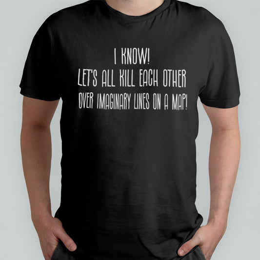 Letâ€™s All Kill Each Other Over Imaginary Lines On A Map Shirt
