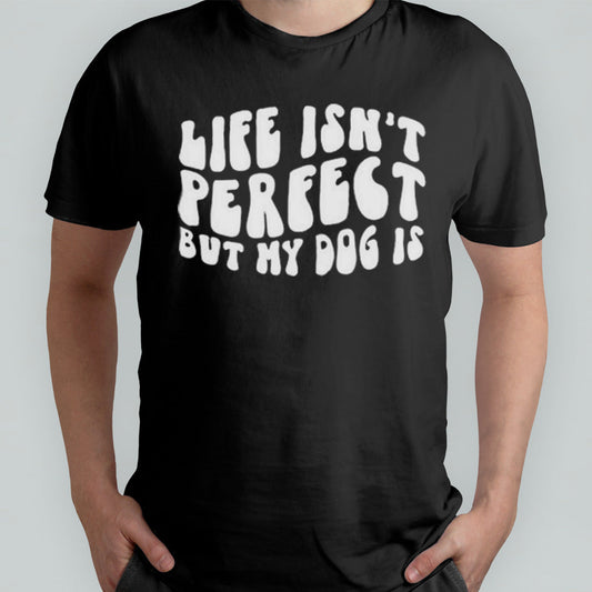 Life Isnâ€™t Perfect But My Dog Is Shirt