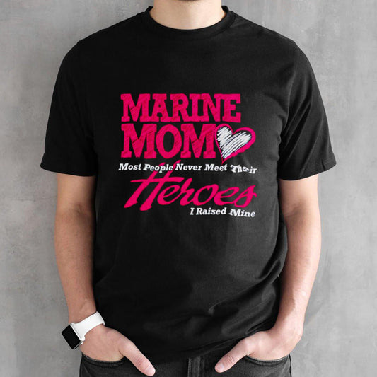 Marine mom most people never meet their heroes I raised mine shirt