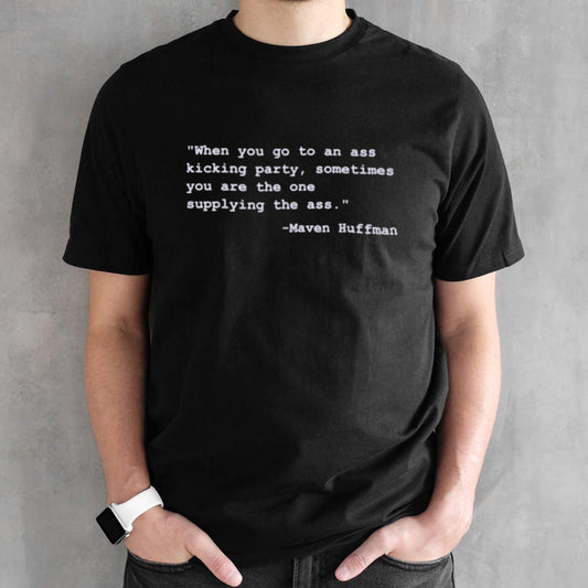 Maven Huffman when you go to an ass kicking party sometimes you are the one shirt