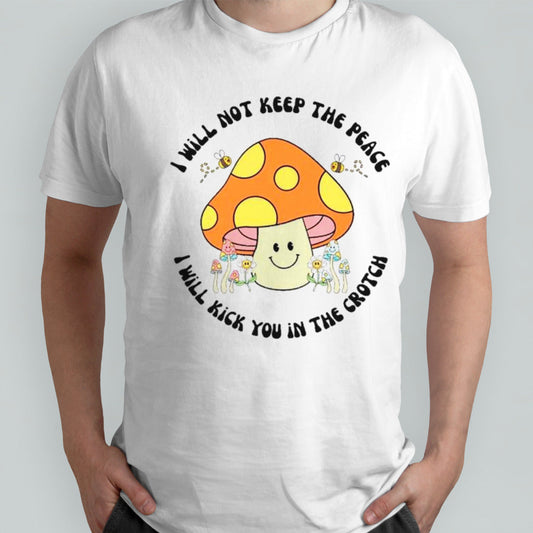 Mushroom I will not keep the peace I will kick you in the crotch shirts