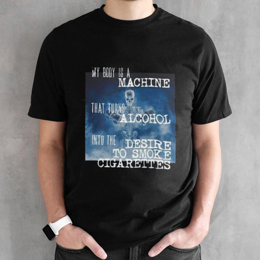 My Body Is A Machine Alcohol To Cigarettes T Shirt