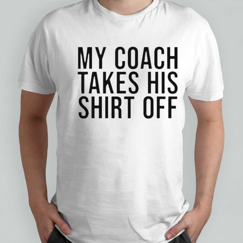 My coach takes his shirt off shirts