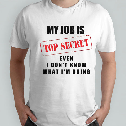 My job is top secret even I donâ€™t know what Iâ€™m doing shirt