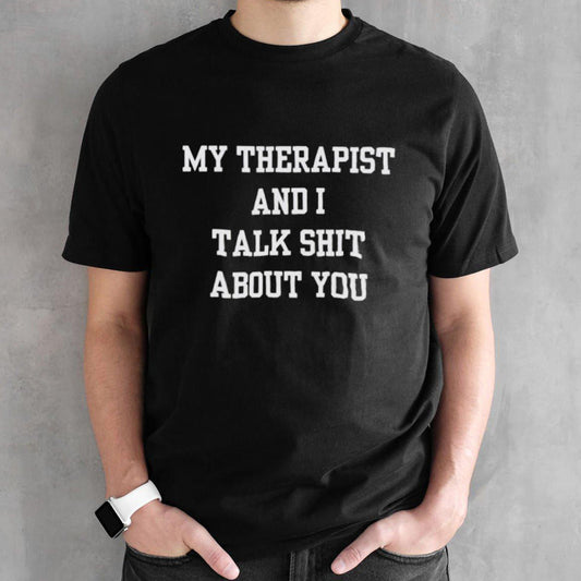 My therapist and i talk shit about you shirt