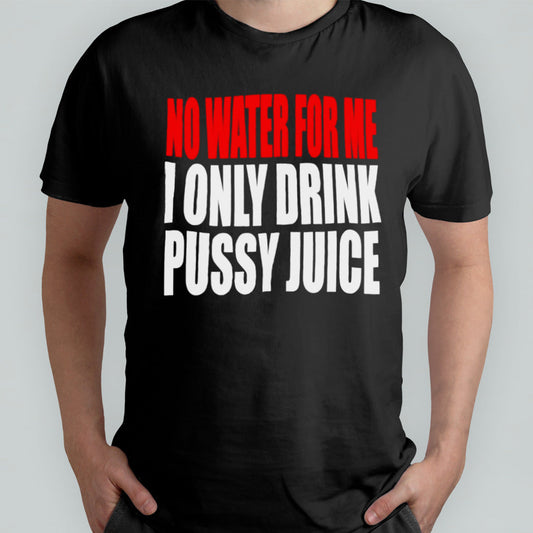 No water for me I only drink pussy juice shirt
