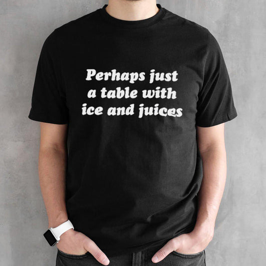 Official Perhaps Just A Table With Ice And Juices Shirt
