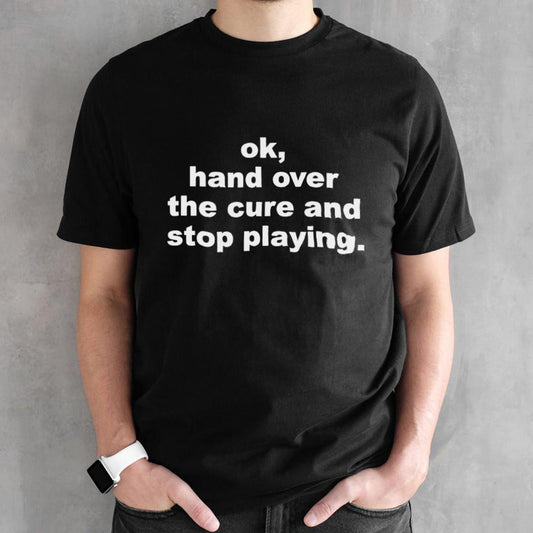 Ok hand over the cure and stop playing shirt