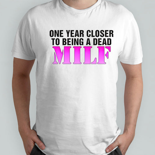 One year closer to being a dead MILF shirts