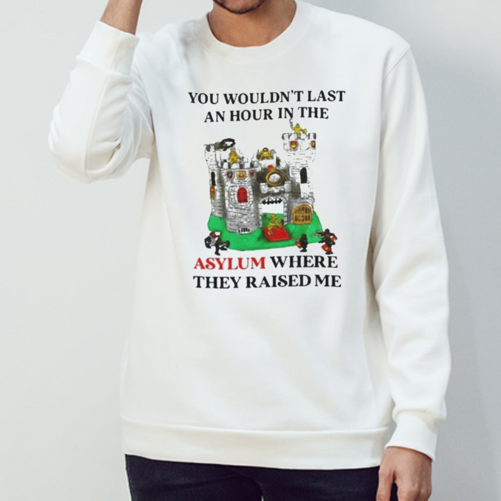 Premium You Wouldnâ€™t Last An Hour In The Asylum Where They Raised Me Shirt