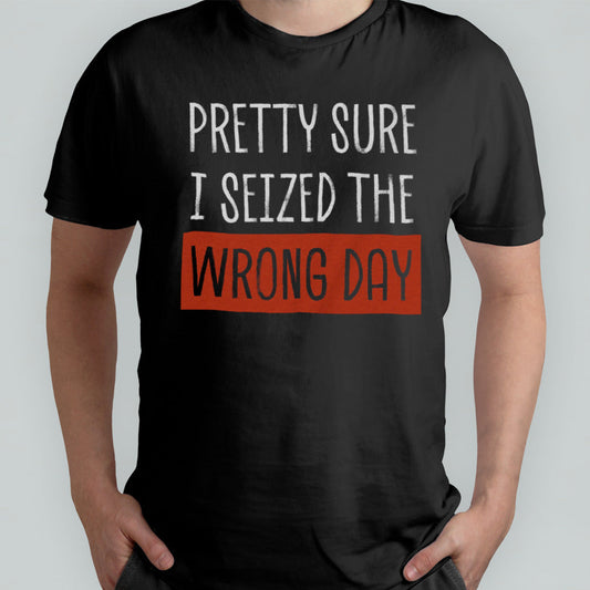 Pretty Sure I Seized The Wrong Day shirt
