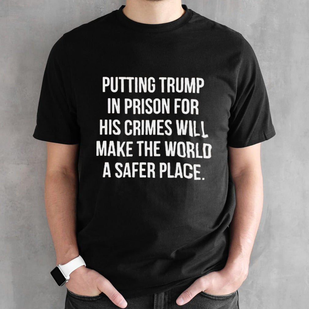 Putting Trump In Prison For His Crimes Will Make The World A Safer Place T-shirt