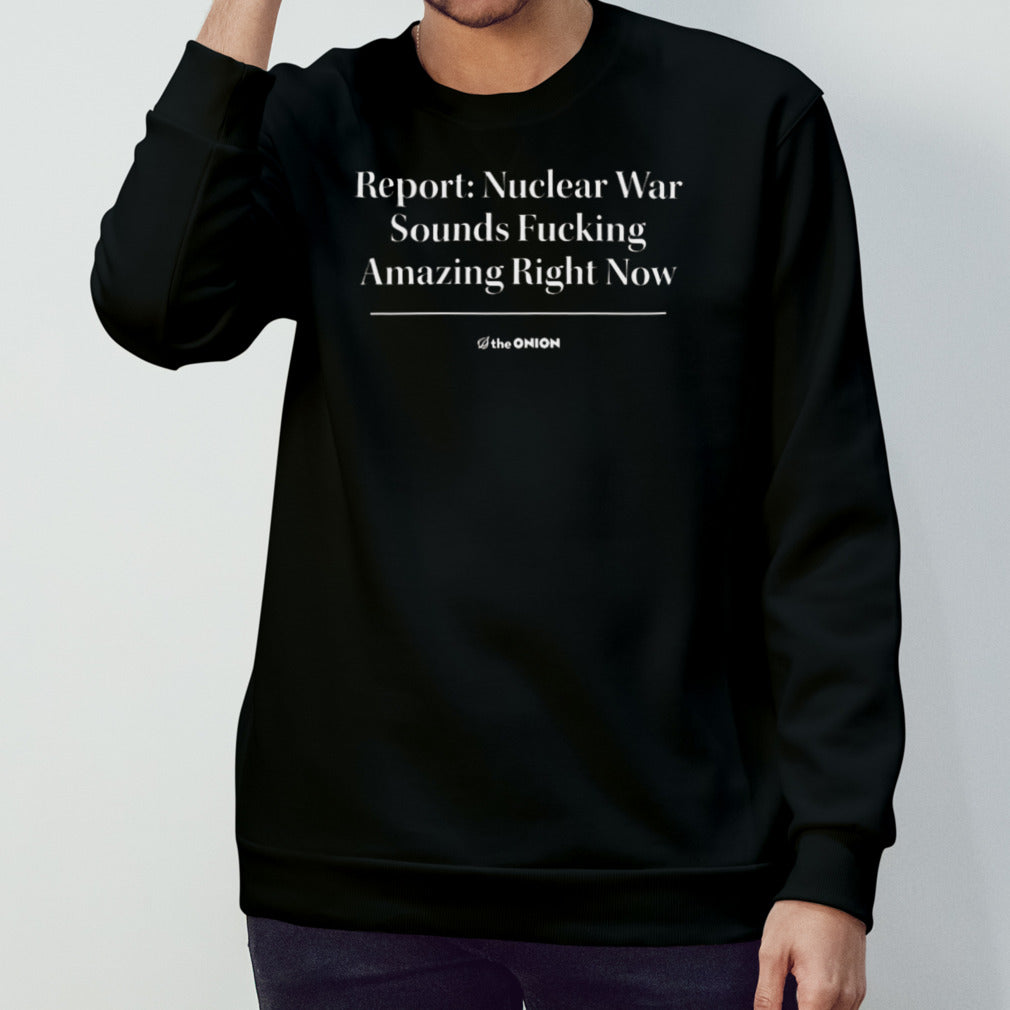 Report Nuclear War Sounds Fucking Amazing Right Now T-shirt
