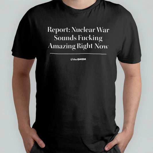 Report Nuclear War Sounds Fucking Amazing Right Now T-shirt