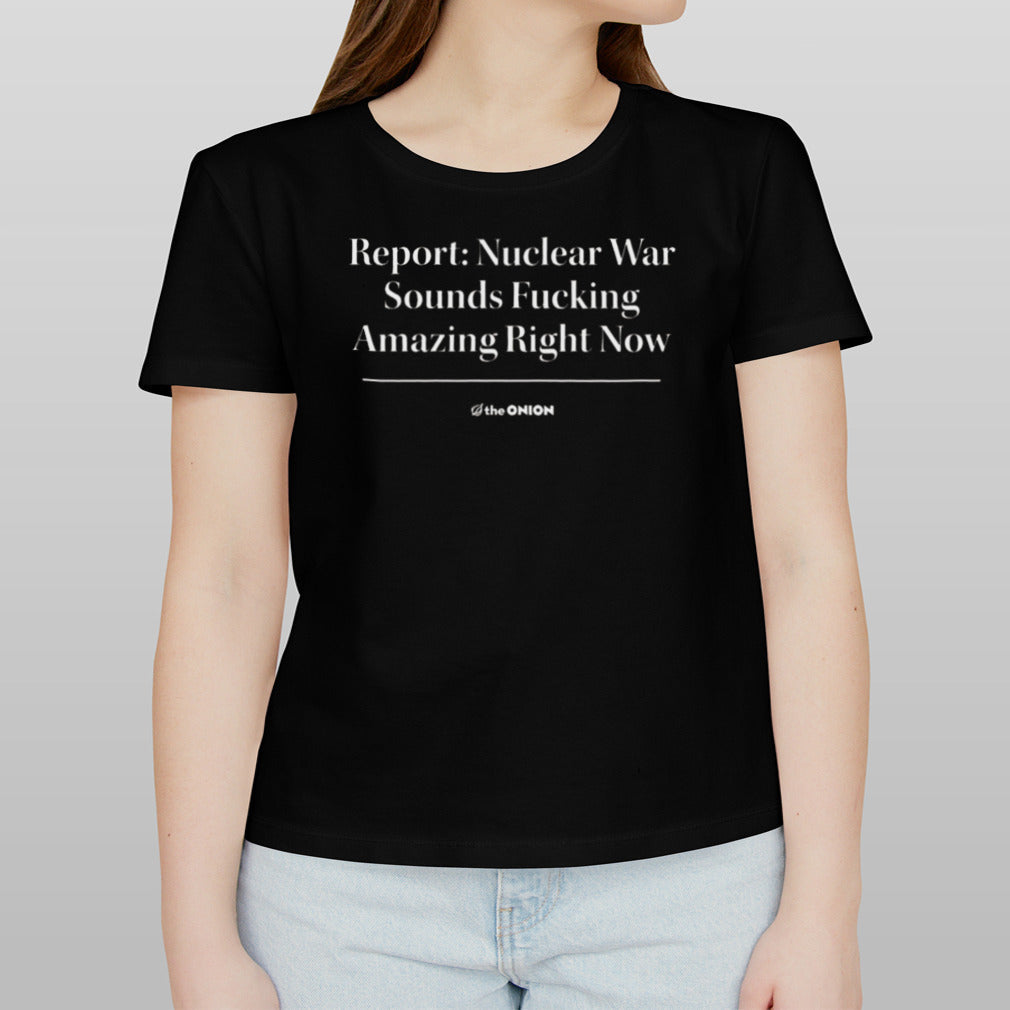 Report Nuclear War Sounds Fucking Amazing Right Now T-shirt
